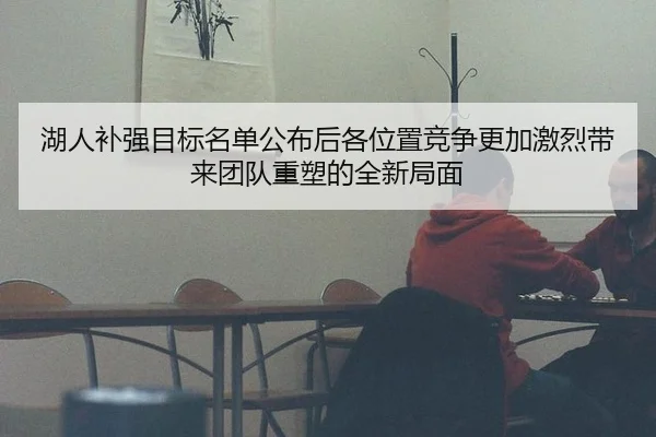 湖人补强目标名单公布后各位置竞争更加激烈带来团队重塑的全新局面